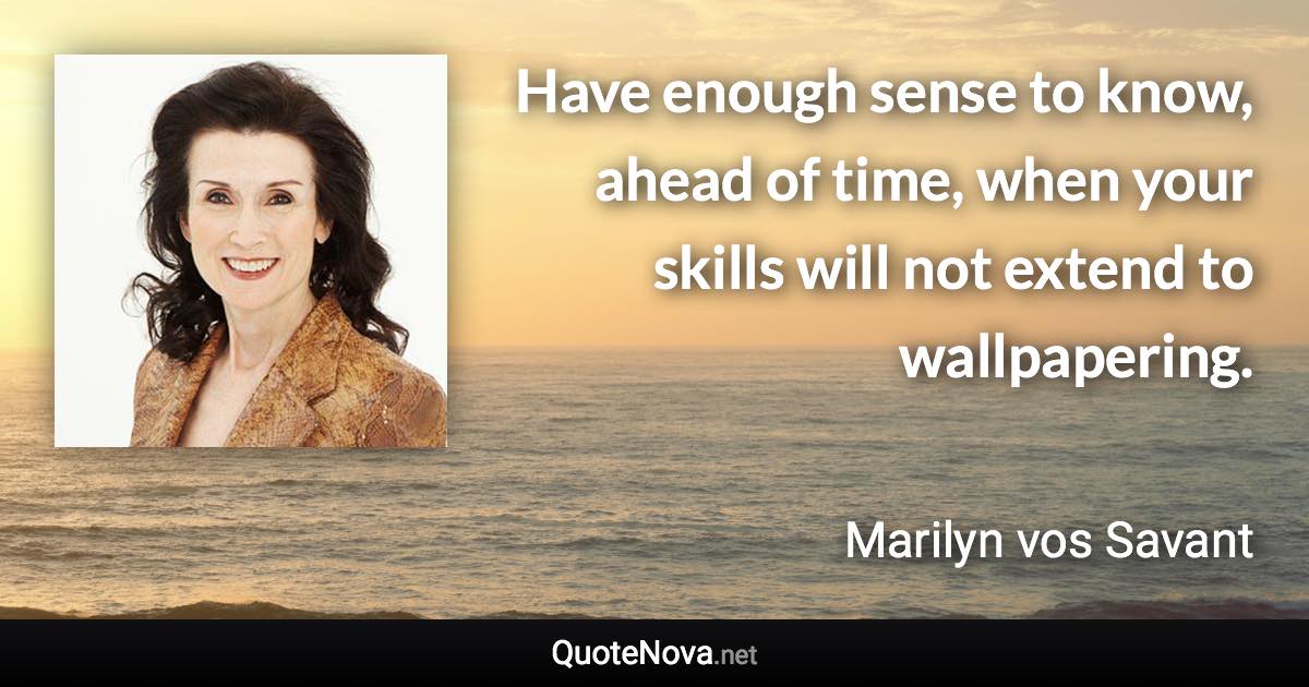 Have enough sense to know, ahead of time, when your skills will not extend to wallpapering. - Marilyn vos Savant quote