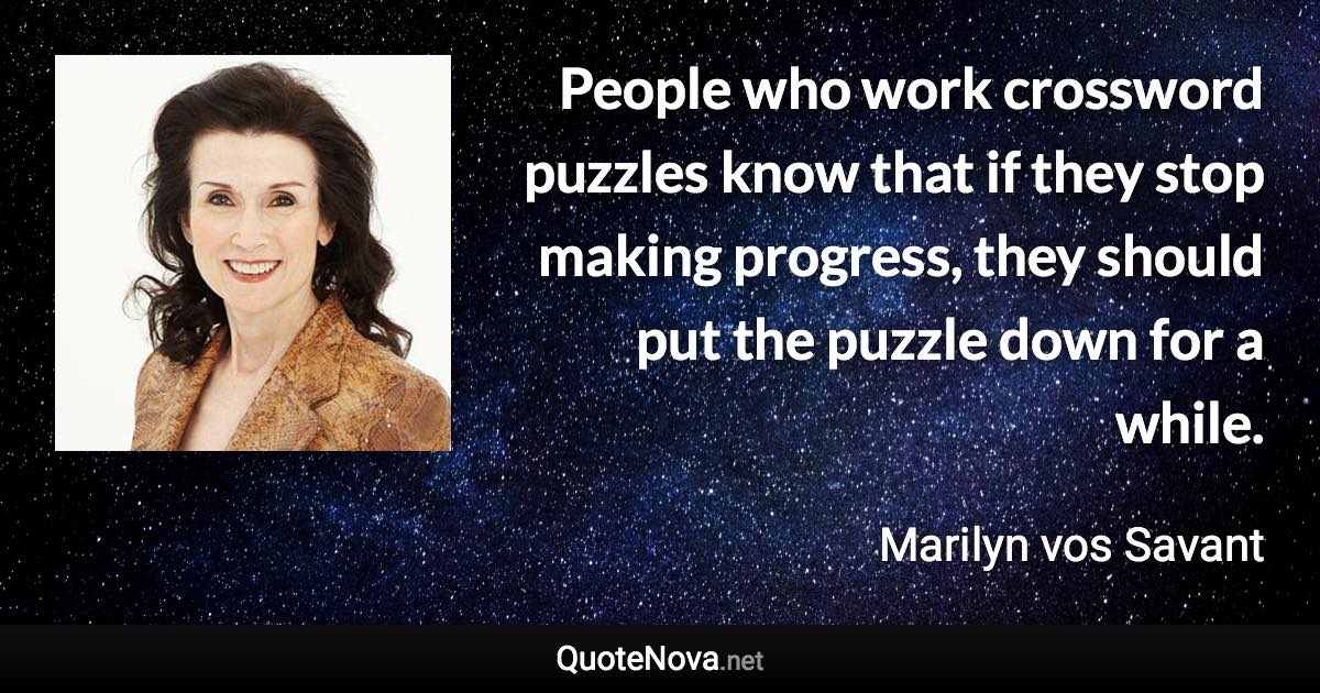 People who work crossword puzzles know that if they stop making progress, they should put the puzzle down for a while. - Marilyn vos Savant quote