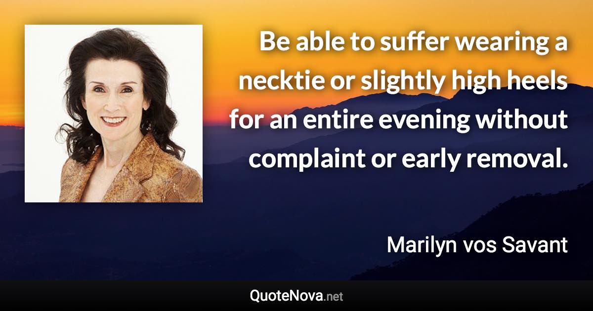 Be able to suffer wearing a necktie or slightly high heels for an entire evening without complaint or early removal. - Marilyn vos Savant quote