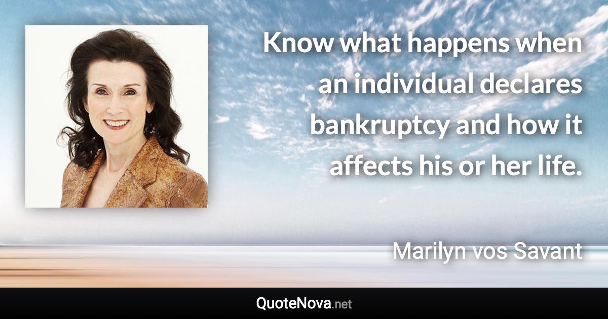 Know what happens when an individual declares bankruptcy and how it affects his or her life. - Marilyn vos Savant quote