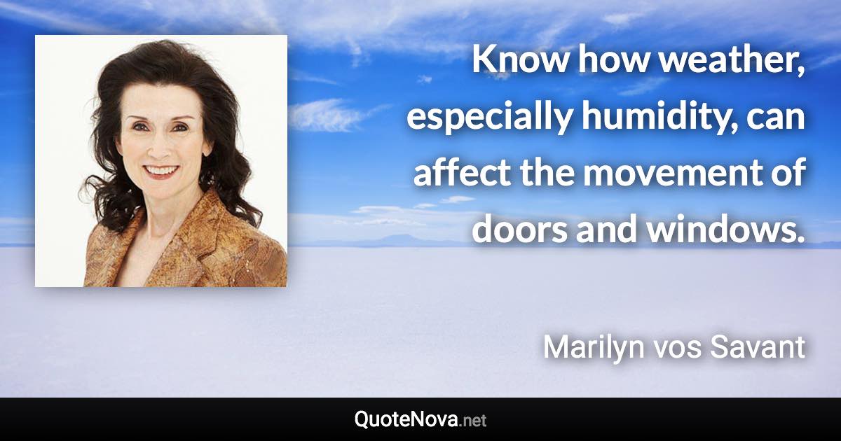 Know how weather, especially humidity, can affect the movement of doors and windows. - Marilyn vos Savant quote