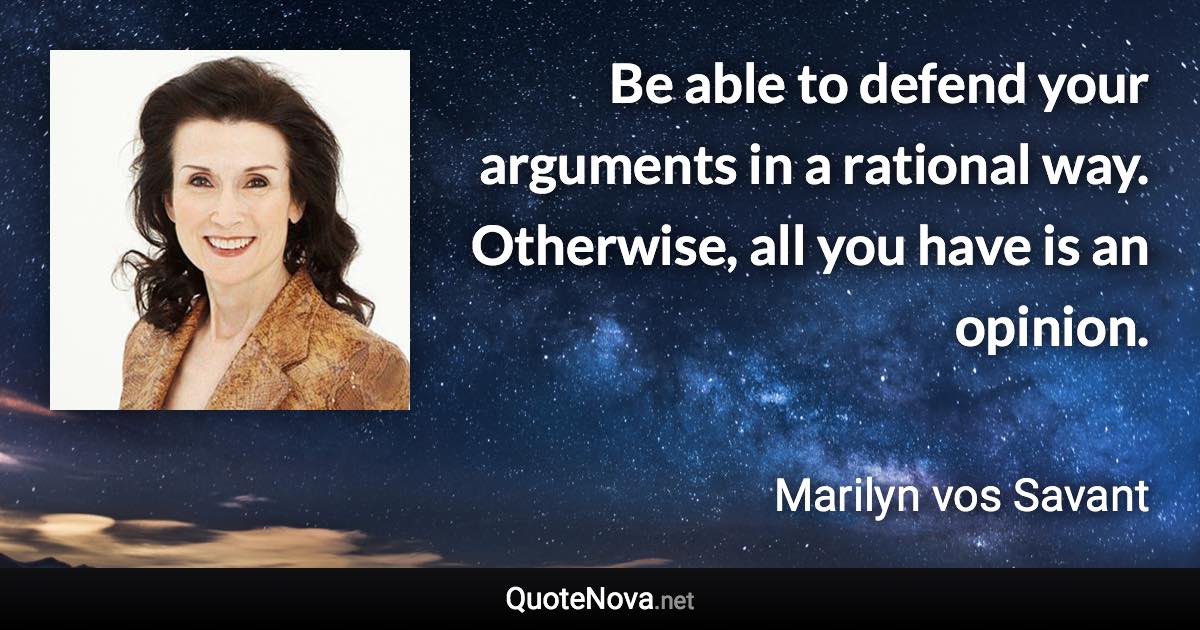 Be able to defend your arguments in a rational way. Otherwise, all you have is an opinion. - Marilyn vos Savant quote