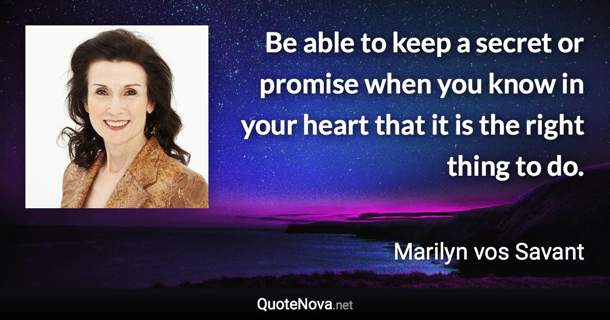 Be able to keep a secret or promise when you know in your heart that it is the right thing to do. - Marilyn vos Savant quote