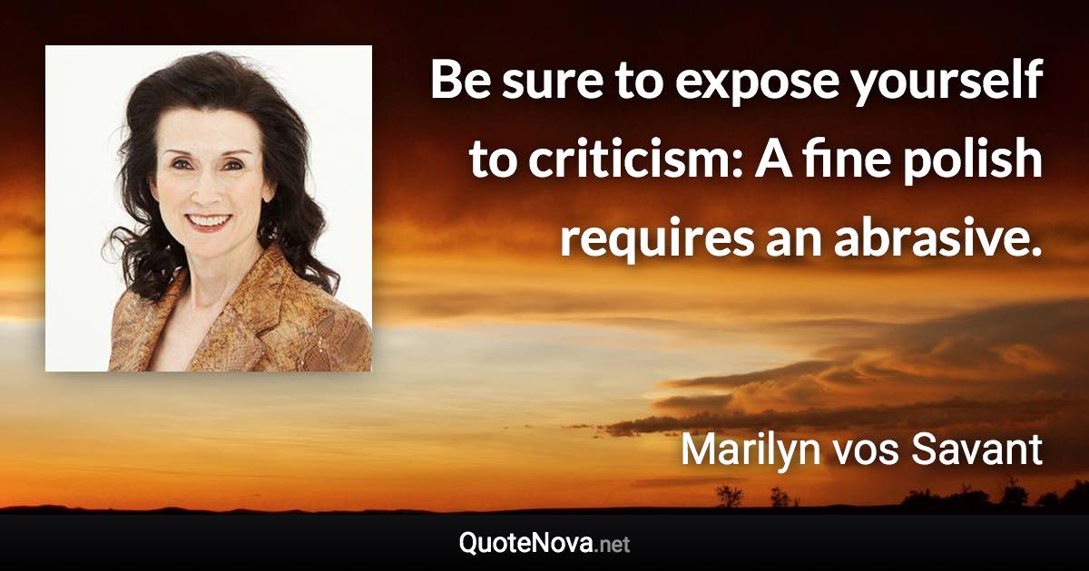 Be sure to expose yourself to criticism: A fine polish requires an abrasive. - Marilyn vos Savant quote