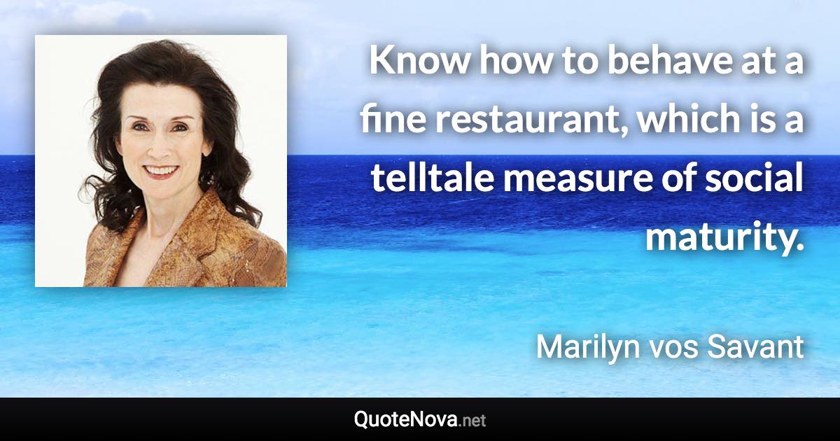 Know how to behave at a fine restaurant, which is a telltale measure of social maturity. - Marilyn vos Savant quote