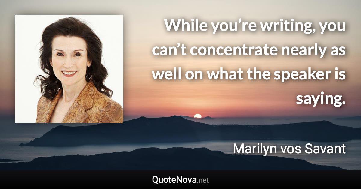 While you’re writing, you can’t concentrate nearly as well on what the speaker is saying. - Marilyn vos Savant quote