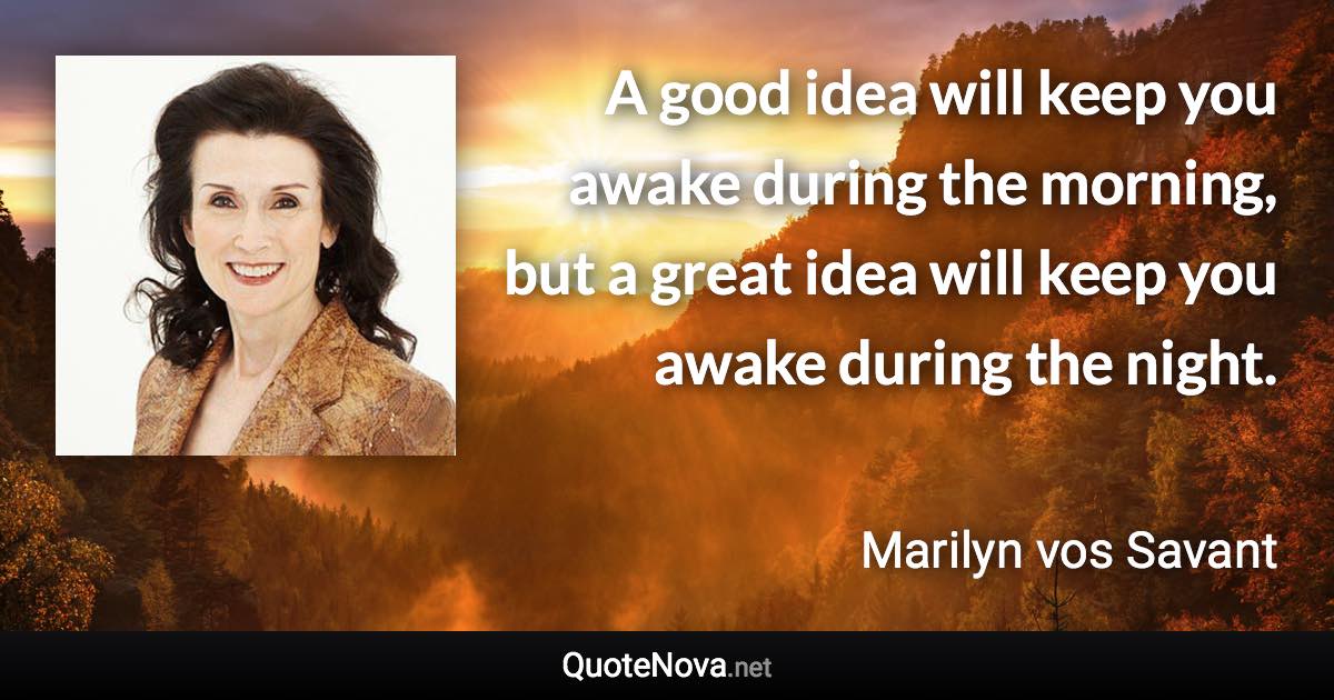 A good idea will keep you awake during the morning, but a great idea will keep you awake during the night. - Marilyn vos Savant quote