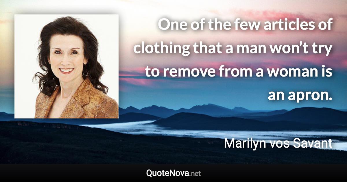 One of the few articles of clothing that a man won’t try to remove from a woman is an apron. - Marilyn vos Savant quote