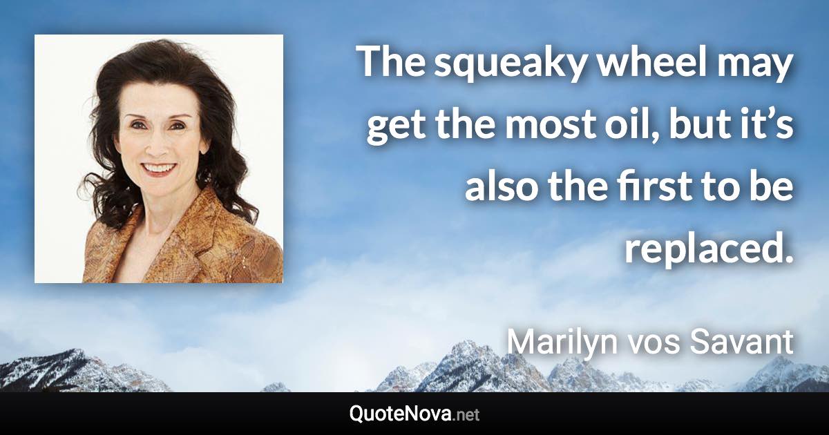 The squeaky wheel may get the most oil, but it’s also the first to be replaced. - Marilyn vos Savant quote