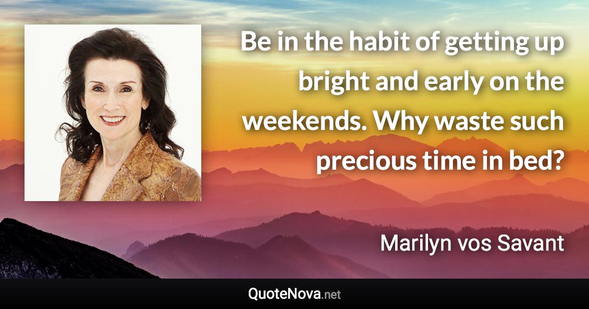 Be in the habit of getting up bright and early on the weekends. Why waste such precious time in bed? - Marilyn vos Savant quote