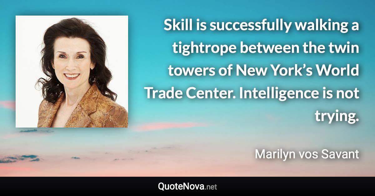 Skill is successfully walking a tightrope between the twin towers of New York’s World Trade Center. Intelligence is not trying. - Marilyn vos Savant quote