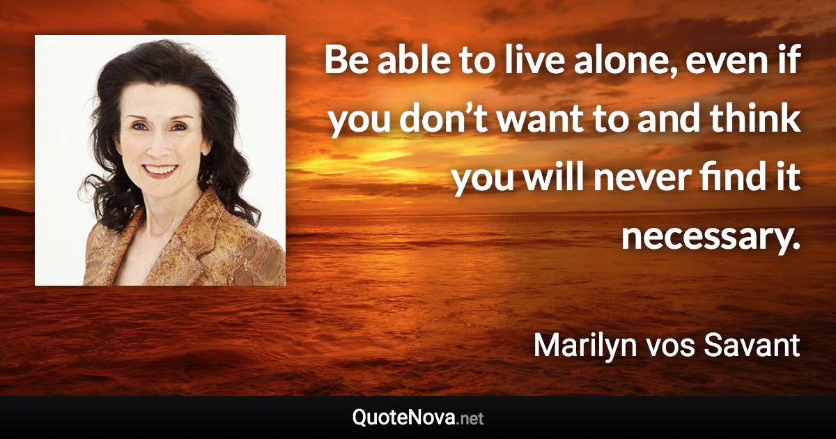 Be able to live alone, even if you don’t want to and think you will never find it necessary. - Marilyn vos Savant quote