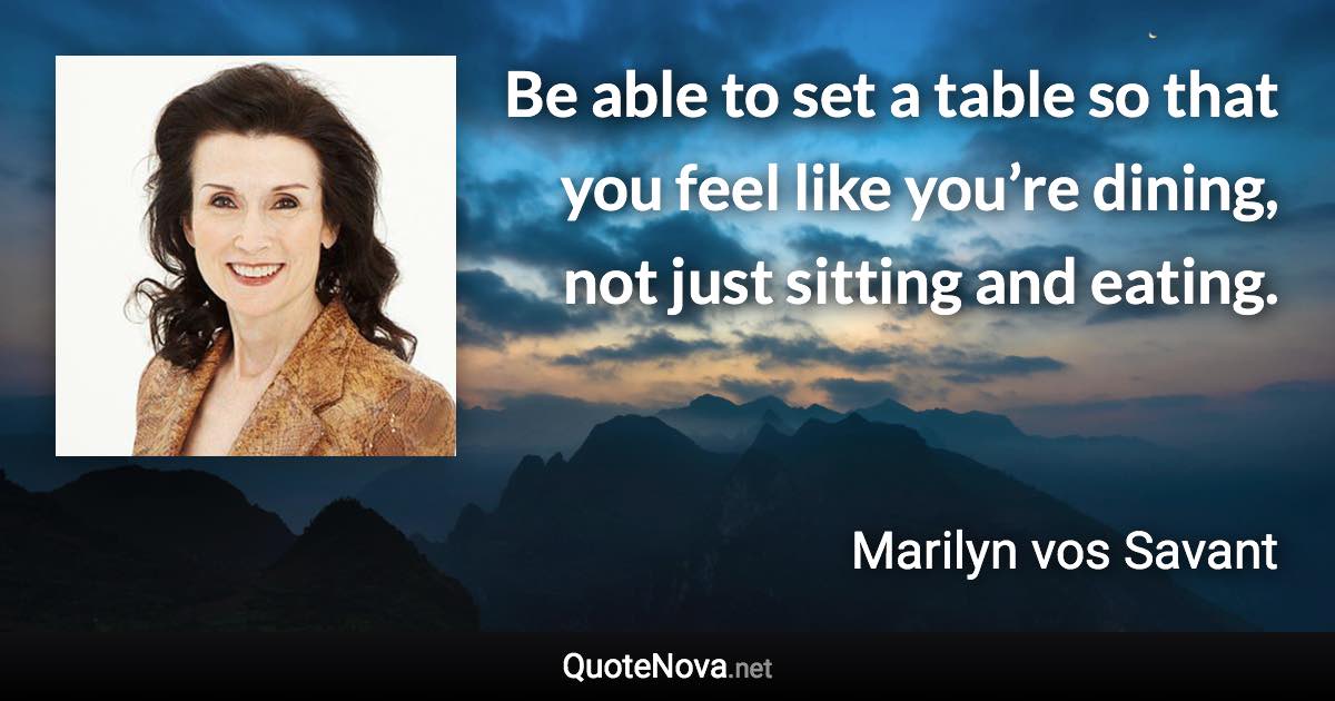 Be able to set a table so that you feel like you’re dining, not just sitting and eating. - Marilyn vos Savant quote