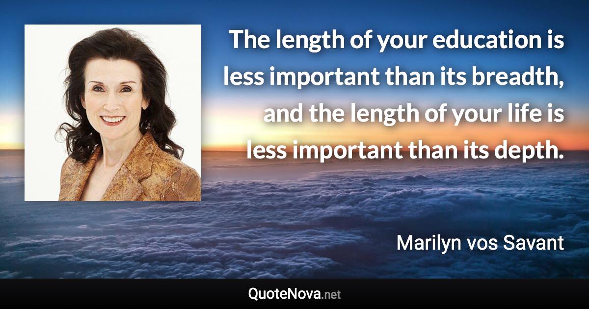 The length of your education is less important than its breadth, and the length of your life is less important than its depth. - Marilyn vos Savant quote