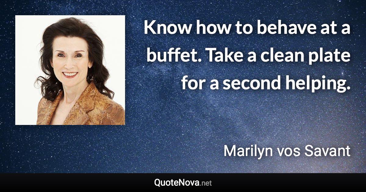 Know how to behave at a buffet. Take a clean plate for a second helping. - Marilyn vos Savant quote