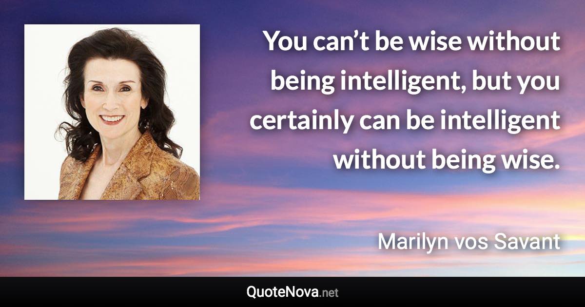 You can’t be wise without being intelligent, but you certainly can be intelligent without being wise. - Marilyn vos Savant quote