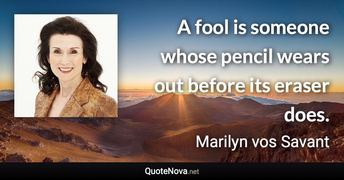 A fool is someone whose pencil wears out before its eraser does. - Marilyn vos Savant quote