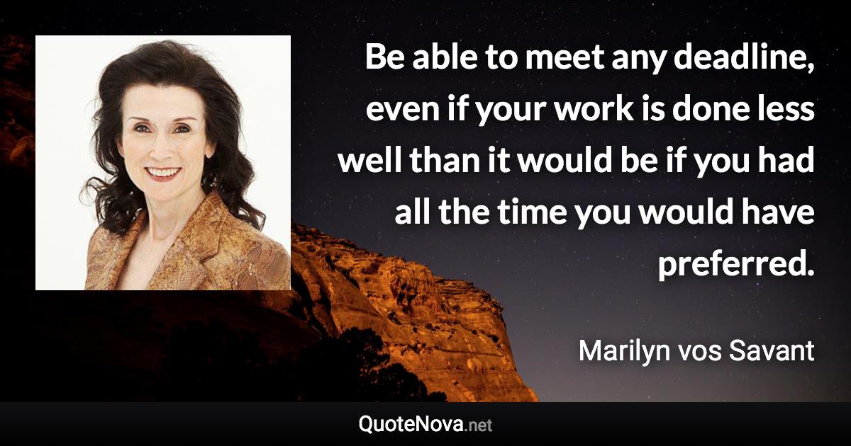 Be able to meet any deadline, even if your work is done less well than it would be if you had all the time you would have preferred. - Marilyn vos Savant quote