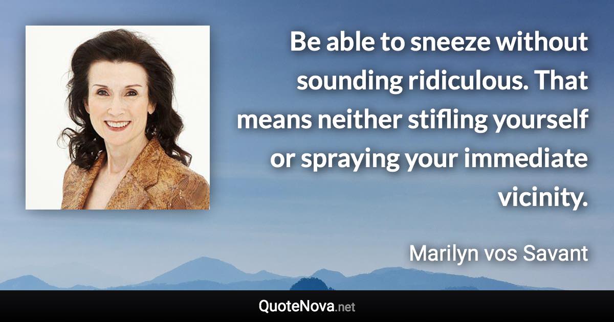 Be able to sneeze without sounding ridiculous. That means neither stifling yourself or spraying your immediate vicinity. - Marilyn vos Savant quote