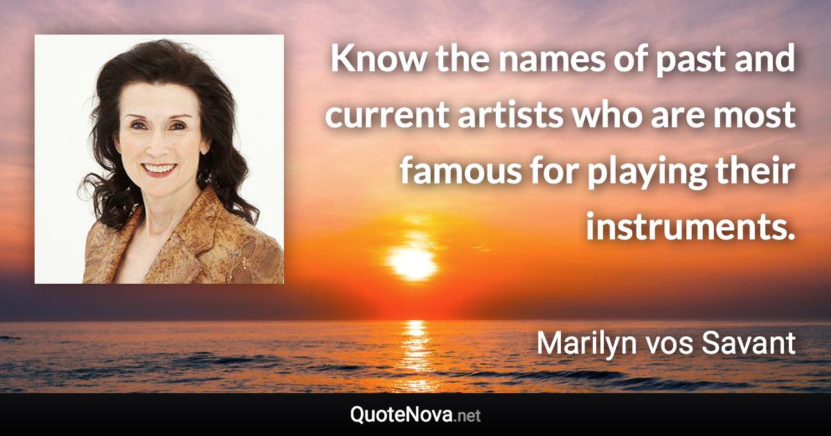 Know the names of past and current artists who are most famous for playing their instruments. - Marilyn vos Savant quote