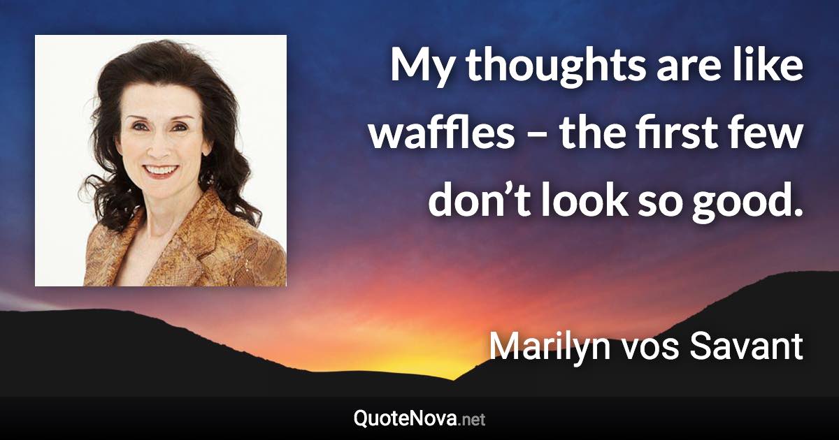 My thoughts are like waffles – the first few don’t look so good. - Marilyn vos Savant quote