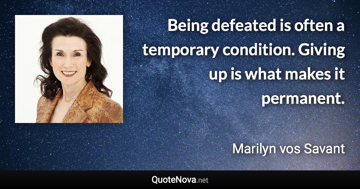 Being defeated is often a temporary condition. Giving up is what makes it permanent. - Marilyn vos Savant quote