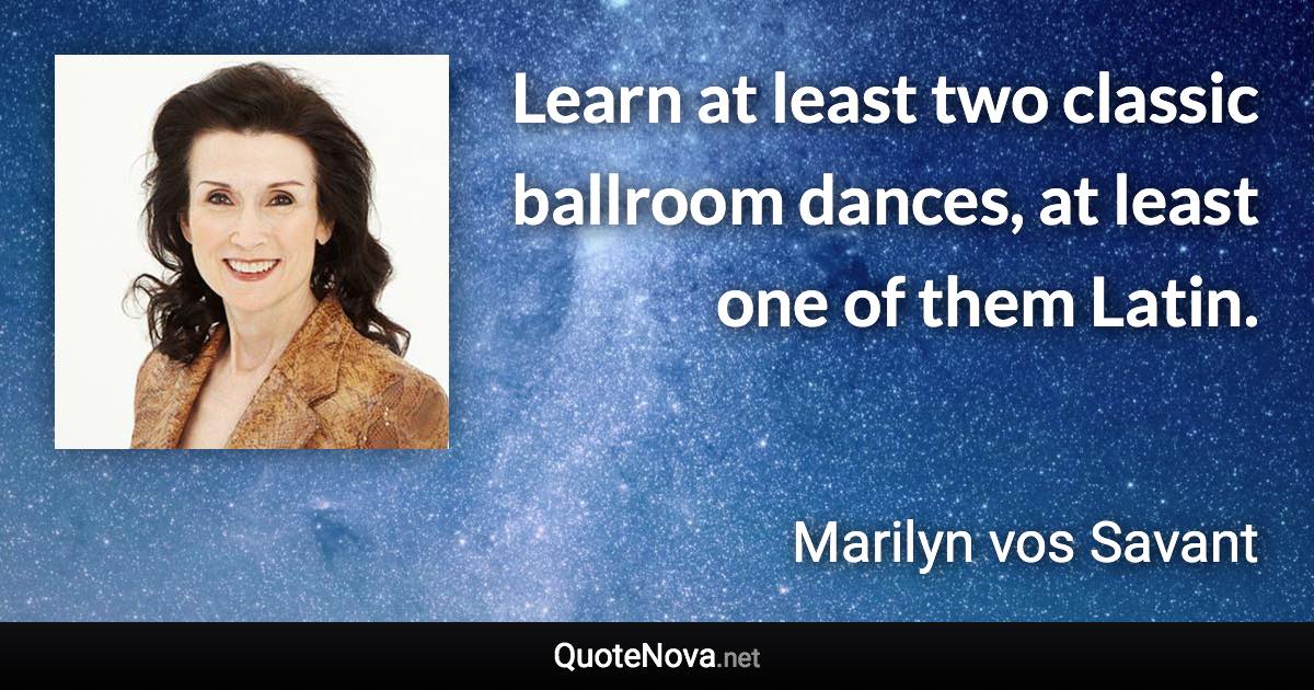 Learn at least two classic ballroom dances, at least one of them Latin. - Marilyn vos Savant quote