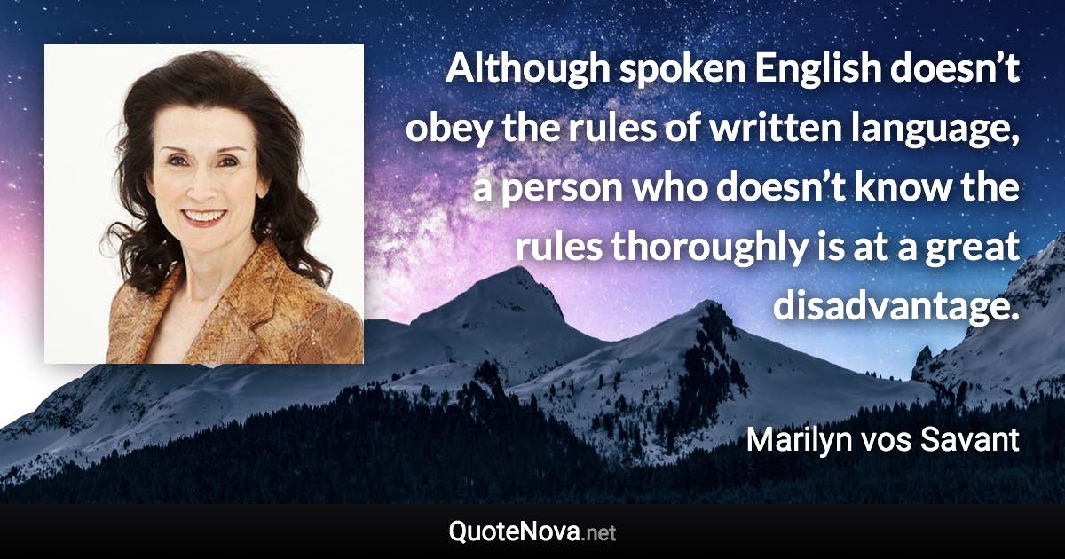 Although spoken English doesn’t obey the rules of written language, a person who doesn’t know the rules thoroughly is at a great disadvantage. - Marilyn vos Savant quote
