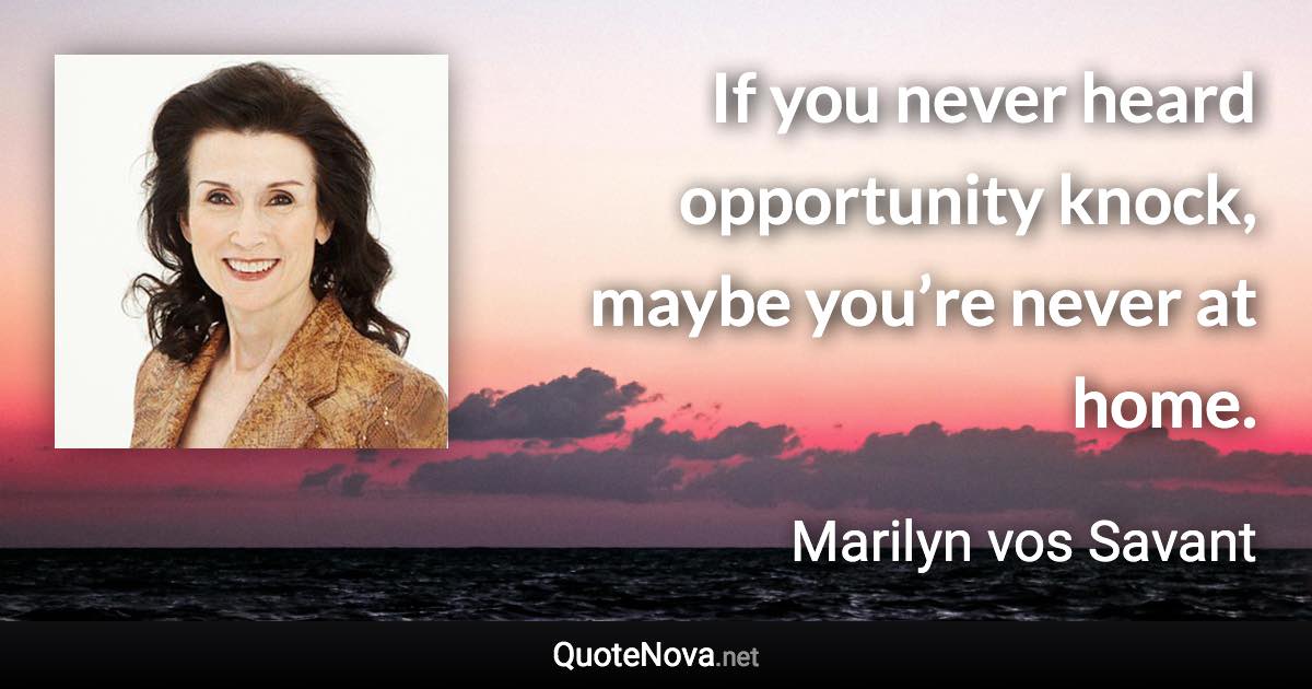 If you never heard opportunity knock, maybe you’re never at home. - Marilyn vos Savant quote