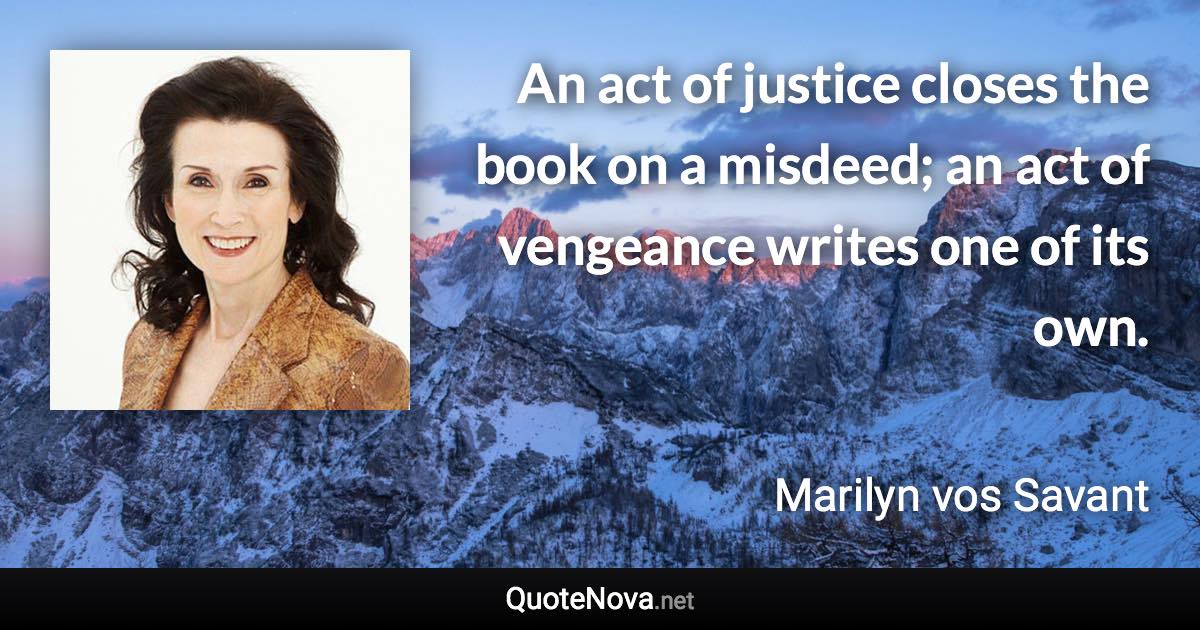 An act of justice closes the book on a misdeed; an act of vengeance writes one of its own. - Marilyn vos Savant quote