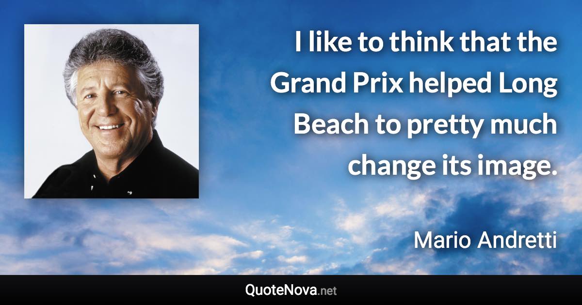 I like to think that the Grand Prix helped Long Beach to pretty much change its image. - Mario Andretti quote