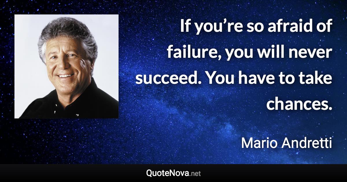If you’re so afraid of failure, you will never succeed. You have to take chances. - Mario Andretti quote