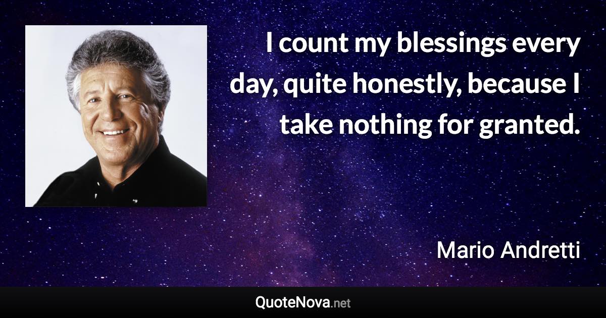 I count my blessings every day, quite honestly, because I take nothing for granted. - Mario Andretti quote