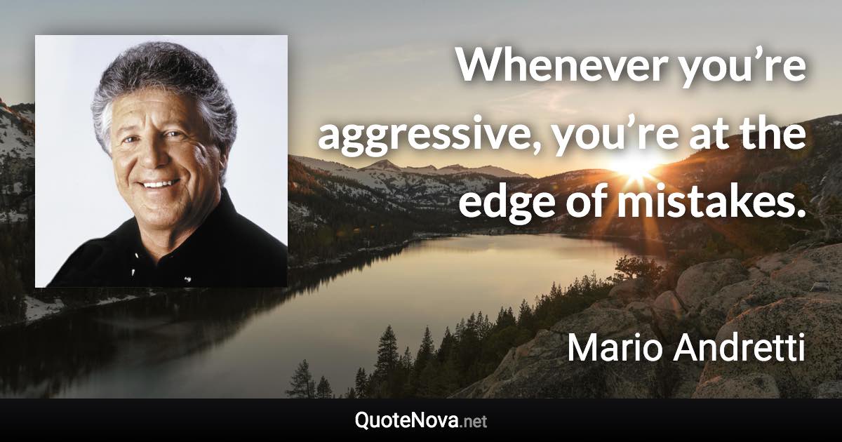 Whenever you’re aggressive, you’re at the edge of mistakes. - Mario Andretti quote