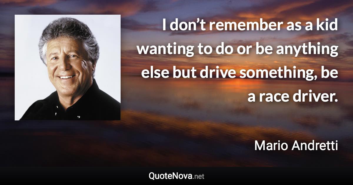I don’t remember as a kid wanting to do or be anything else but drive something, be a race driver. - Mario Andretti quote