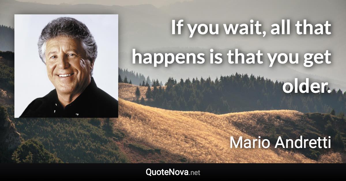 If you wait, all that happens is that you get older. - Mario Andretti quote