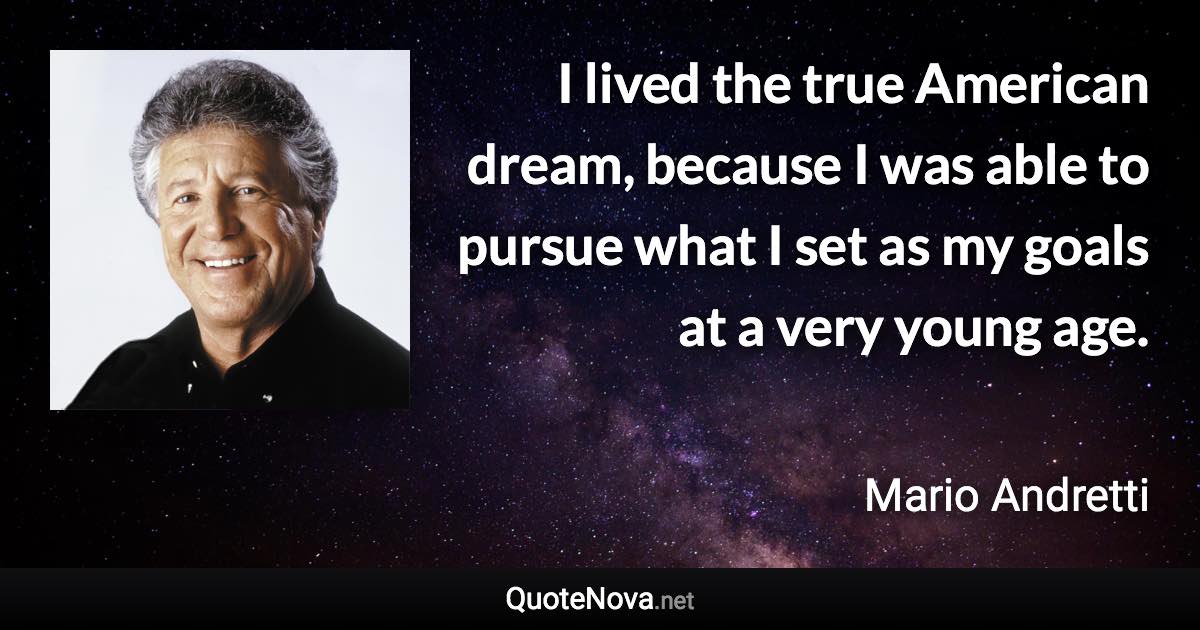 I lived the true American dream, because I was able to pursue what I set as my goals at a very young age. - Mario Andretti quote