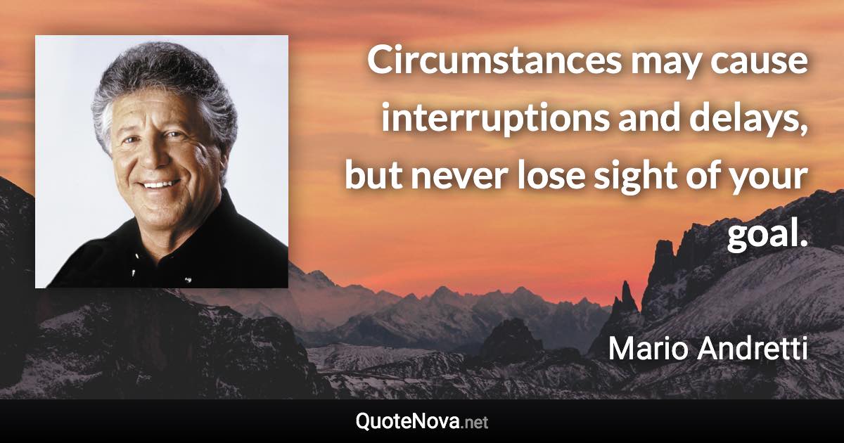 Circumstances may cause interruptions and delays, but never lose sight of your goal. - Mario Andretti quote
