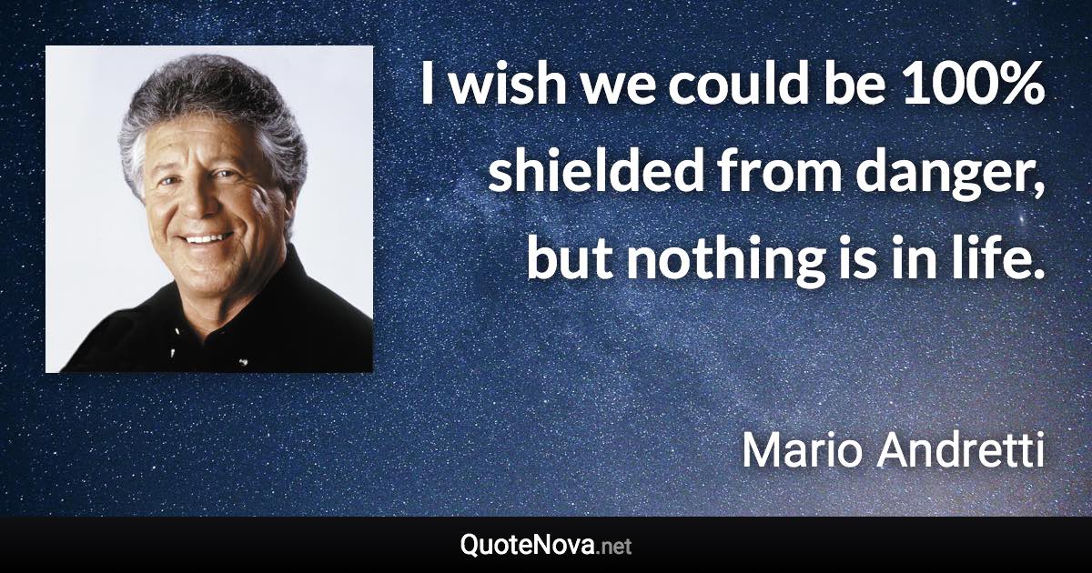 I wish we could be 100% shielded from danger, but nothing is in life. - Mario Andretti quote