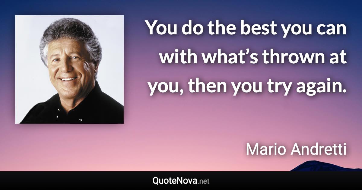 You do the best you can with what’s thrown at you, then you try again. - Mario Andretti quote