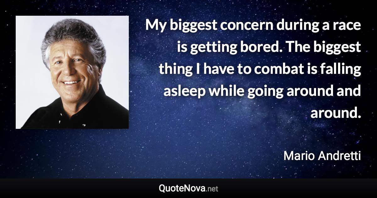 My biggest concern during a race is getting bored. The biggest thing I have to combat is falling asleep while going around and around. - Mario Andretti quote