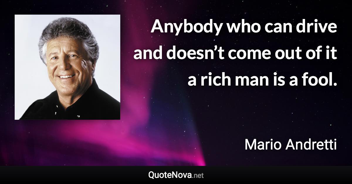 Anybody who can drive and doesn’t come out of it a rich man is a fool. - Mario Andretti quote