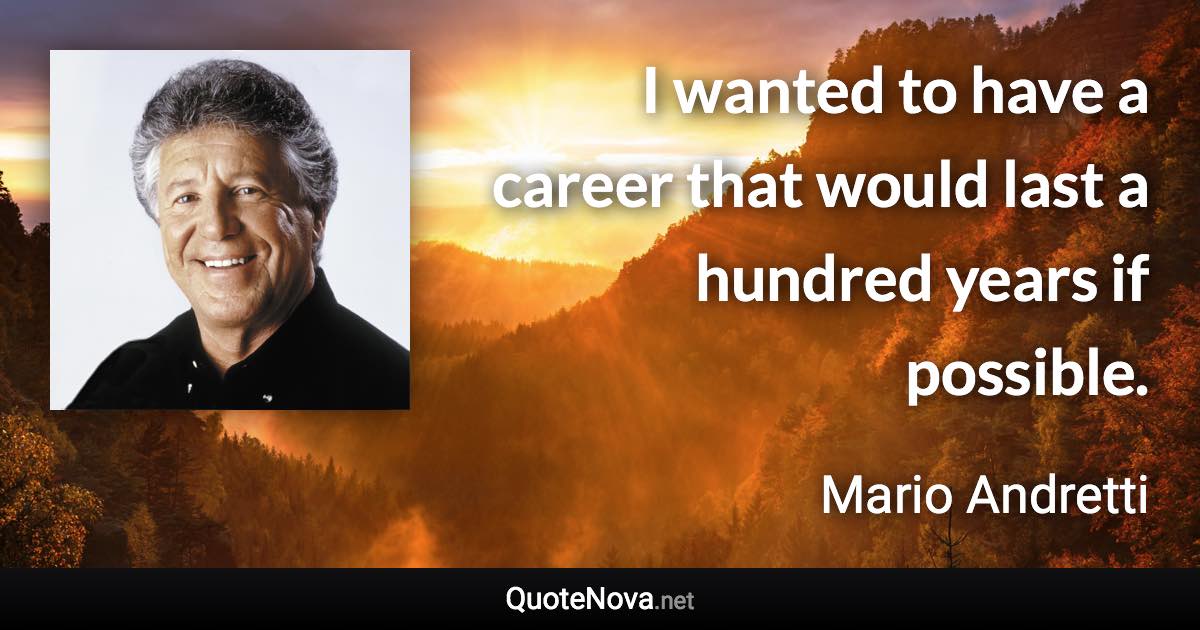 I wanted to have a career that would last a hundred years if possible. - Mario Andretti quote