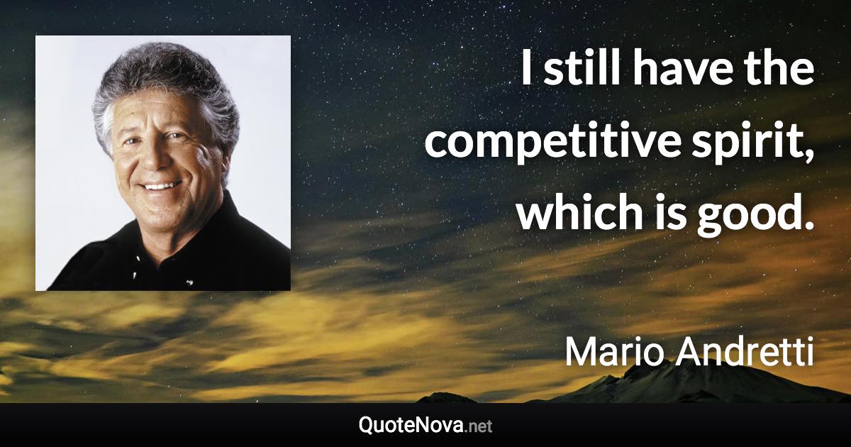 I still have the competitive spirit, which is good. - Mario Andretti quote