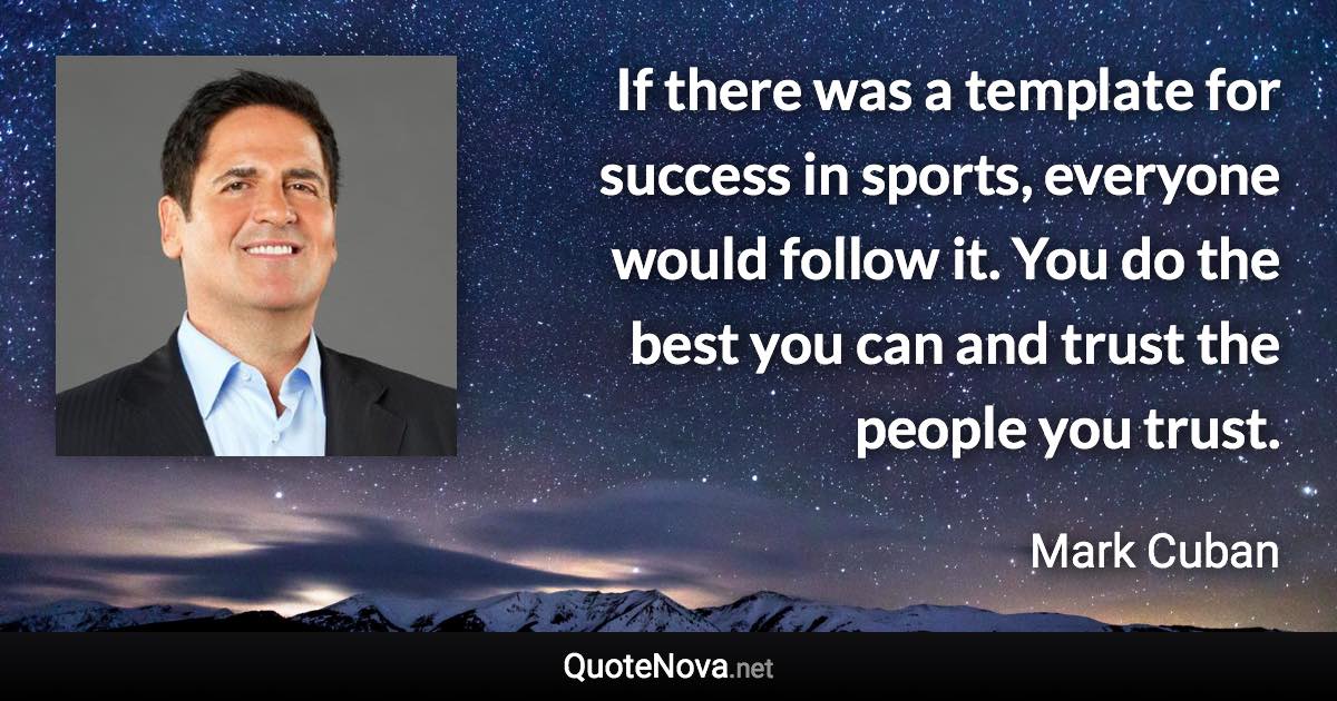 If there was a template for success in sports, everyone would follow it. You do the best you can and trust the people you trust. - Mark Cuban quote