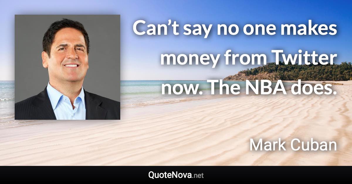 Can’t say no one makes money from Twitter now. The NBA does. - Mark Cuban quote