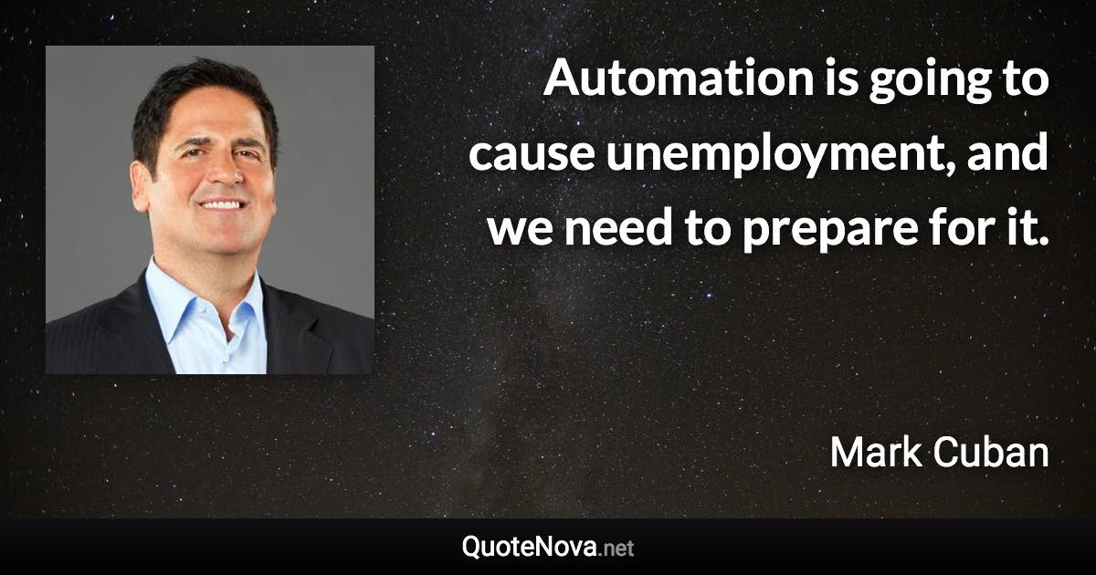 Automation is going to cause unemployment, and we need to prepare for it. - Mark Cuban quote