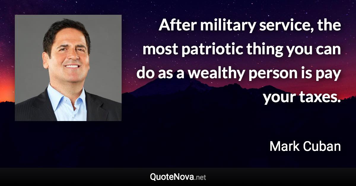 After military service, the most patriotic thing you can do as a wealthy person is pay your taxes. - Mark Cuban quote