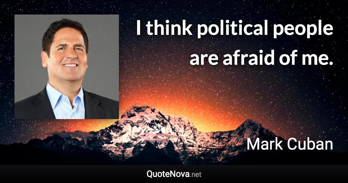 I think political people are afraid of me. - Mark Cuban quote