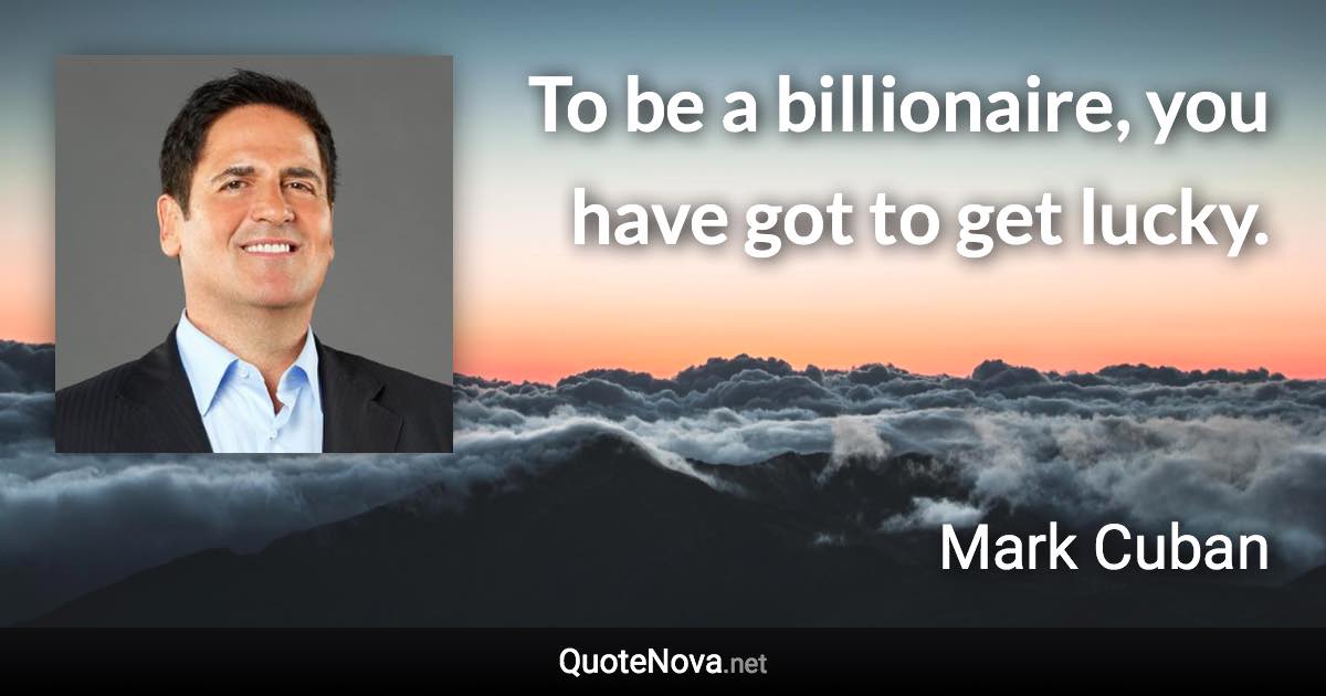 To be a billionaire, you have got to get lucky. - Mark Cuban quote